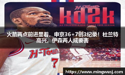 火箭两点前进显着，申京36+7创3纪录！杜兰特高兴，伊森两人成要害