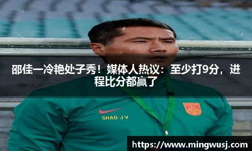 邵佳一冷艳处子秀！媒体人热议：至少打9分，进程比分都赢了