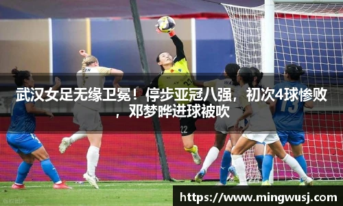 武汉女足无缘卫冕！停步亚冠八强，初次4球惨败，邓梦晔进球被吹